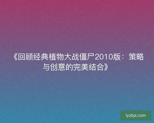 《回顾经典植物大战僵尸2010版：策略与创意的完美结合》