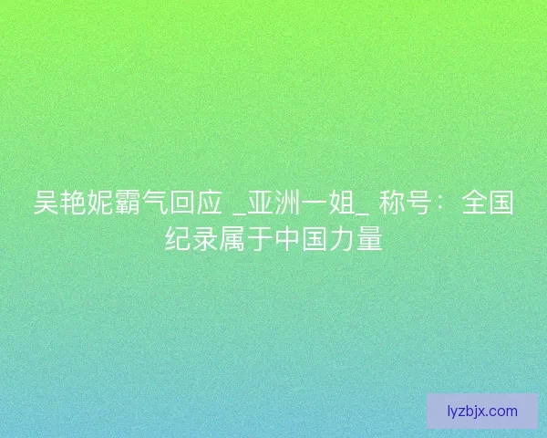 吴艳妮霸气回应 _亚洲一姐_ 称号：全国纪录属于中国力量