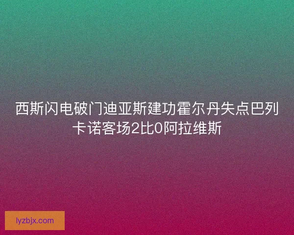 西斯闪电破门迪亚斯建功霍尔丹失点巴列卡诺客场2比0阿拉维斯