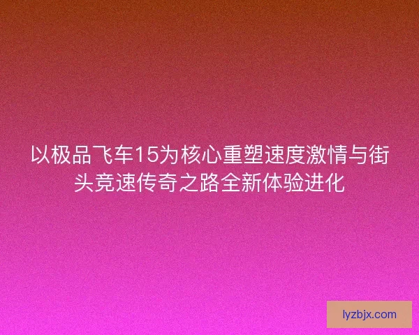 以极品飞车15为核心重塑速度激情与街头竞速传奇之路全新体验进化
