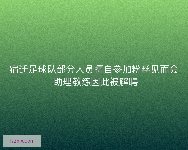 宿迁足球队部分人员擅自参加粉丝见面会 助理教练因此被解聘