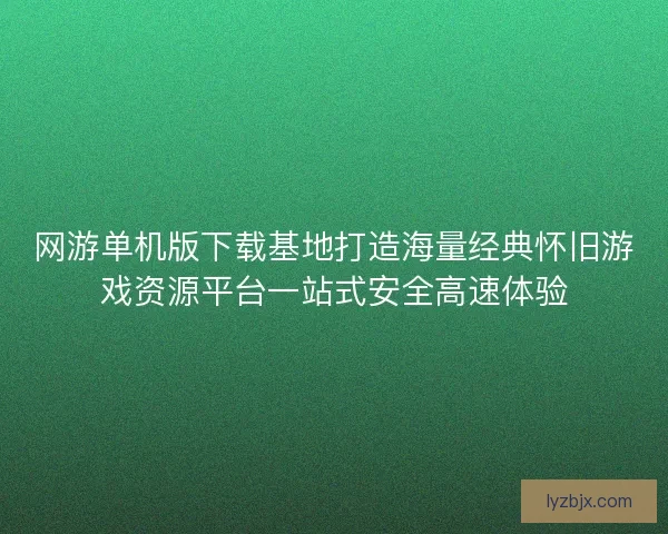 网游单机版下载基地打造海量经典怀旧游戏资源平台一站式安全高速体验