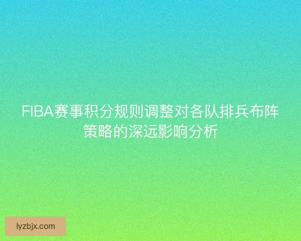 FIBA赛事积分规则调整对各队排兵布阵策略的深远影响分析