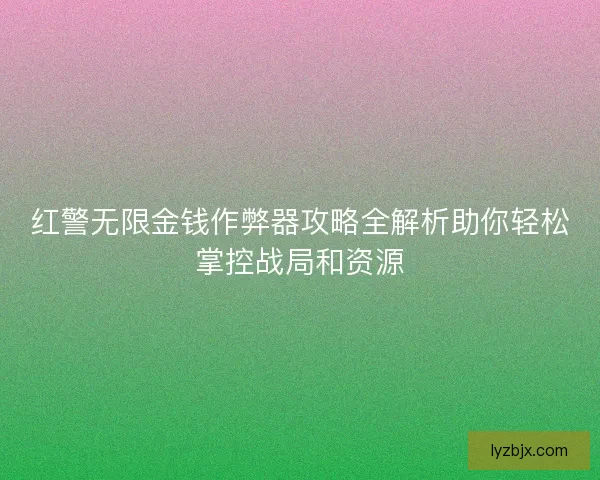 红警无限金钱作弊器攻略全解析助你轻松掌控战局和资源