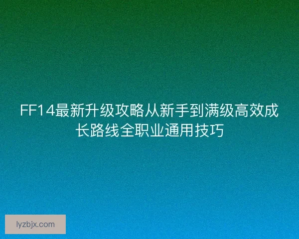 FF14最新升级攻略从新手到满级高效成长路线全职业通用技巧